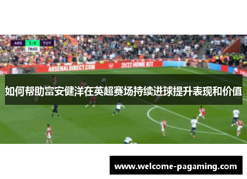 如何帮助富安健洋在英超赛场持续进球提升表现和价值