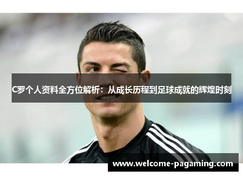 C罗个人资料全方位解析：从成长历程到足球成就的辉煌时刻