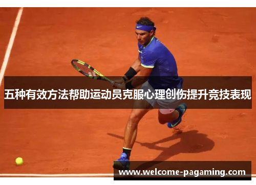 五种有效方法帮助运动员克服心理创伤提升竞技表现