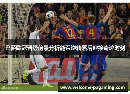 巴萨欧冠晋级前景分析能否逆转落后迎接奇迹时刻