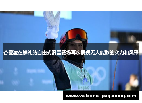 谷爱凌在崇礼站自由式滑雪赛场再次展现无人能敌的实力和风采