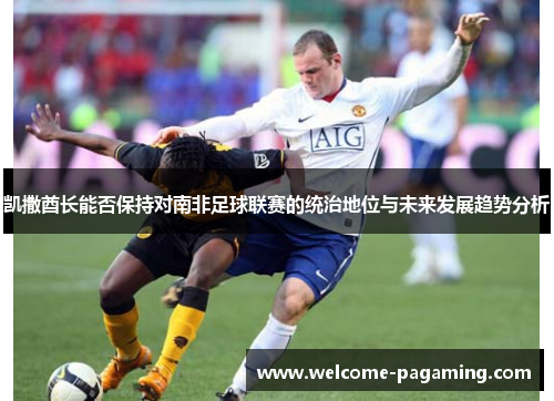 凯撒酋长能否保持对南非足球联赛的统治地位与未来发展趋势分析