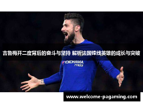 吉鲁梅开二度背后的奋斗与坚持 解析法国锋线英雄的成长与突破