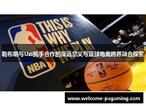 勒布朗与Uzi携手合作的深远意义与篮球电竞跨界融合探索