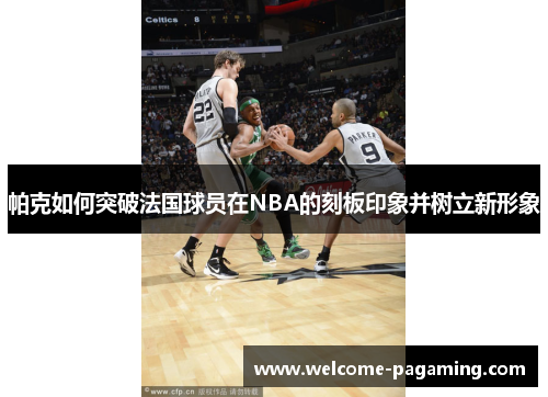 帕克如何突破法国球员在NBA的刻板印象并树立新形象