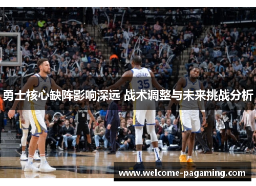勇士核心缺阵影响深远 战术调整与未来挑战分析