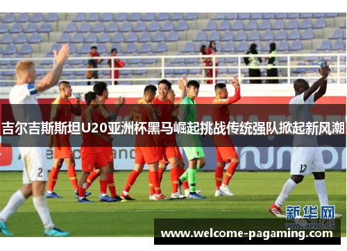 吉尔吉斯斯坦U20亚洲杯黑马崛起挑战传统强队掀起新风潮