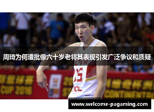 周琦为何遭批像六十岁老将其表现引发广泛争议和质疑