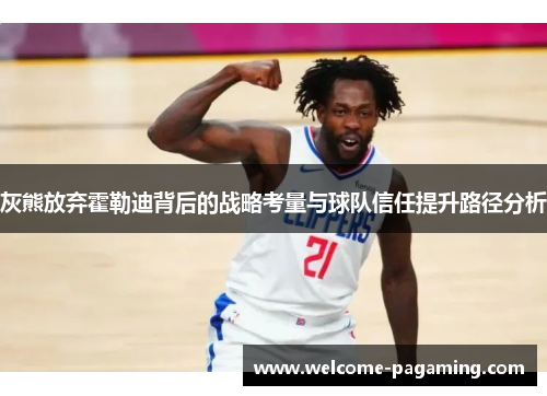 灰熊放弃霍勒迪背后的战略考量与球队信任提升路径分析