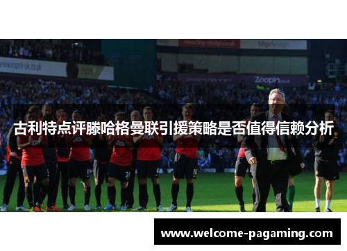 古利特点评滕哈格曼联引援策略是否值得信赖分析