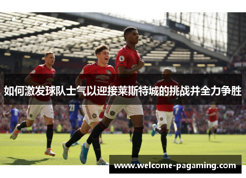 如何激发球队士气以迎接莱斯特城的挑战并全力争胜