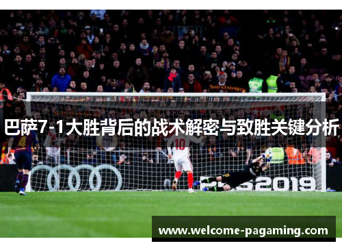 巴萨7-1大胜背后的战术解密与致胜关键分析
