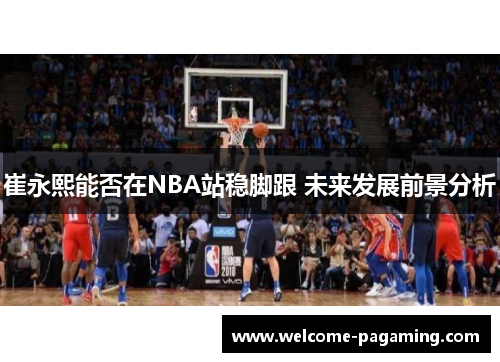 崔永熙能否在NBA站稳脚跟 未来发展前景分析