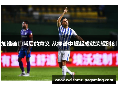 加维破门背后的意义 从痛苦中崛起成就荣耀时刻