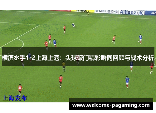横滨水手1-2上海上港：头球破门精彩瞬间回顾与战术分析