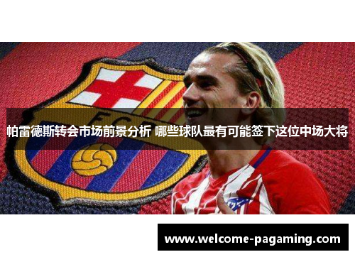 帕雷德斯转会市场前景分析 哪些球队最有可能签下这位中场大将