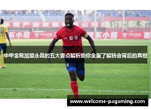 中甲金靴加盟永昌的五大要点解析助你全面了解转会背后的真相