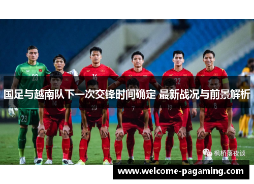 国足与越南队下一次交锋时间确定 最新战况与前景解析