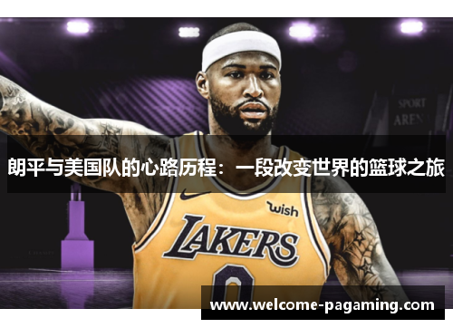 朗平与美国队的心路历程：一段改变世界的篮球之旅
