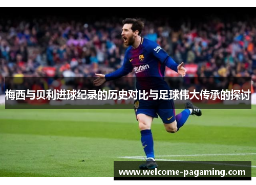 梅西与贝利进球纪录的历史对比与足球伟大传承的探讨