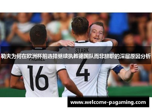 勒夫为何在欧洲杯前选择继续执教德国队而非辞职的深层原因分析