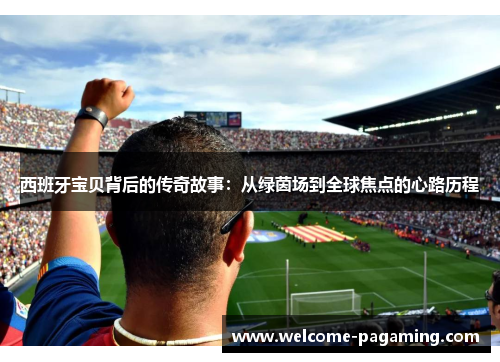西班牙宝贝背后的传奇故事：从绿茵场到全球焦点的心路历程