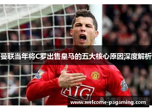 曼联当年将C罗出售皇马的五大核心原因深度解析