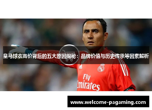 皇马球衣高价背后的五大原因揭秘：品牌价值与历史传承等因素解析