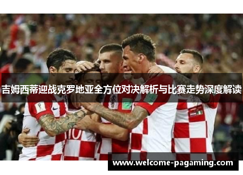 吉姆西蒂迎战克罗地亚全方位对决解析与比赛走势深度解读