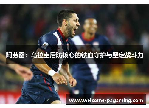 阿劳霍：乌拉圭后防核心的铁血守护与坚定战斗力