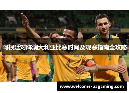 阿根廷对阵澳大利亚比赛时间及观赛指南全攻略