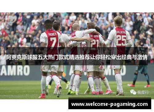阿贾克斯球服五大热门款式精选推荐让你轻松穿出经典与激情
