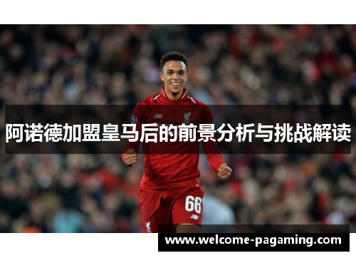 阿诺德加盟皇马后的前景分析与挑战解读