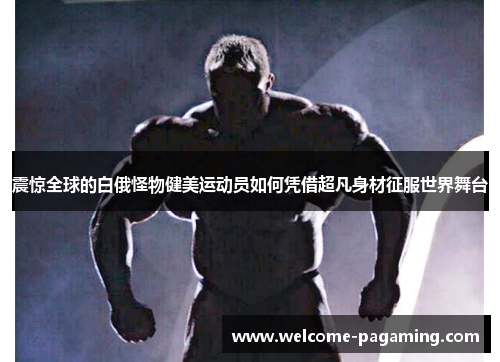 震惊全球的白俄怪物健美运动员如何凭借超凡身材征服世界舞台