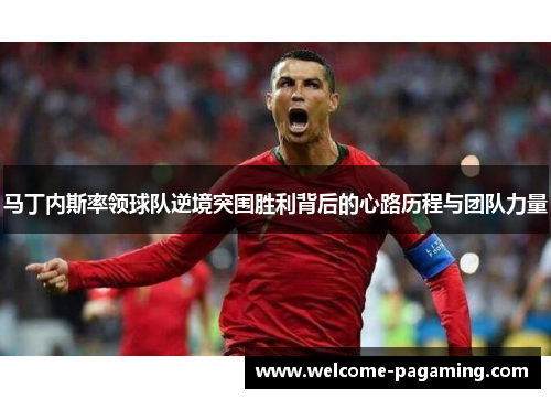马丁内斯率领球队逆境突围胜利背后的心路历程与团队力量