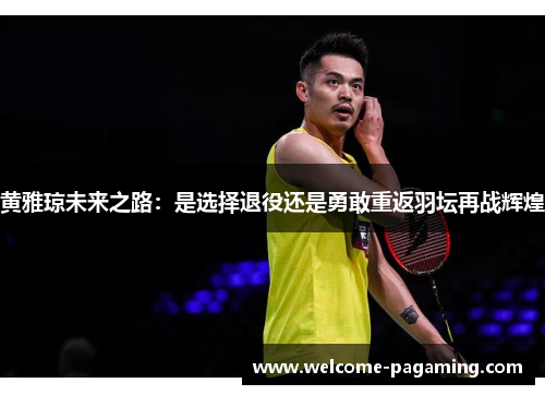 黄雅琼未来之路：是选择退役还是勇敢重返羽坛再战辉煌
