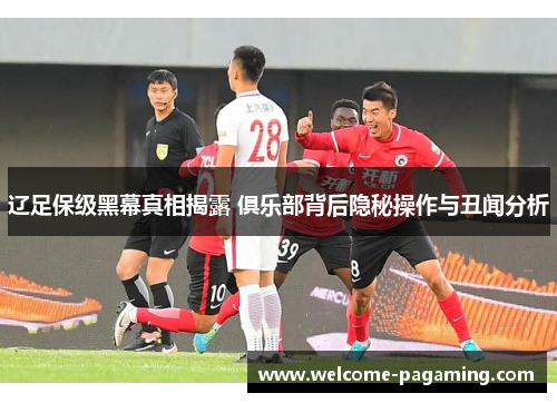 辽足保级黑幕真相揭露 俱乐部背后隐秘操作与丑闻分析 辽足保级黑幕真相揭露 俱乐部背后隐秘操作与丑闻分析