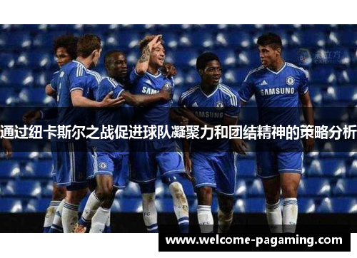 通过纽卡斯尔之战促进球队凝聚力和团结精神的策略分析