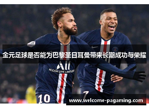 金元足球是否能为巴黎圣日耳曼带来长期成功与荣耀 金元足球是否能为巴黎圣日耳曼带来长期成功与荣耀