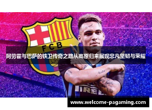 阿劳霍与巴萨的铁卫传奇之路从高原归来展现非凡坚韧与荣耀 阿劳霍与巴萨的铁卫传奇之路从高原归来展现非凡坚韧与荣耀