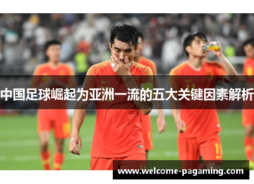 中国足球崛起为亚洲一流的五大关键因素解析 中国足球崛起为亚洲一流的五大关键因素解析