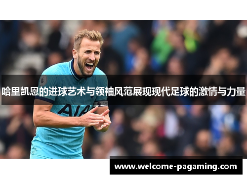 哈里凯恩的进球艺术与领袖风范展现现代足球的激情与力量