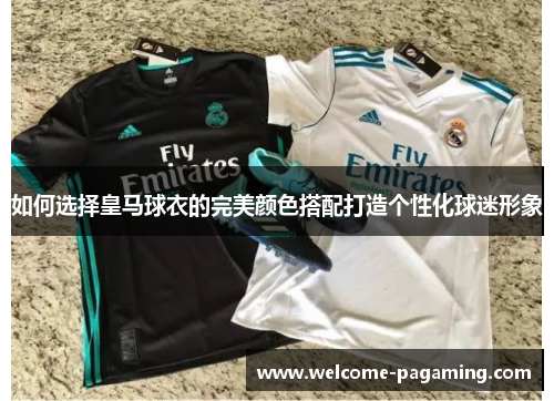 如何选择皇马球衣的完美颜色搭配打造个性化球迷形象 如何选择皇马球衣的完美颜色搭配打造个性化球迷形象