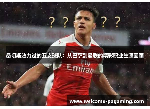 桑切斯效力过的五支球队：从巴萨到曼联的精彩职业生涯回顾