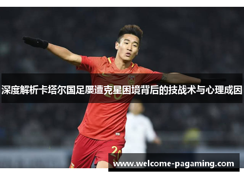 深度解析卡塔尔国足屡遭克星困境背后的技战术与心理成因