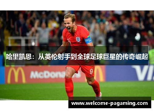 哈里凯恩：从英伦射手到全球足球巨星的传奇崛起