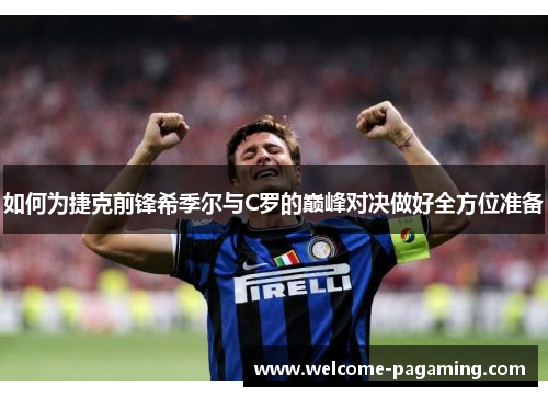 如何为捷克前锋希季尔与C罗的巅峰对决做好全方位准备