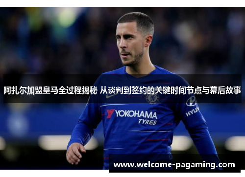 阿扎尔加盟皇马全过程揭秘 从谈判到签约的关键时间节点与幕后故事