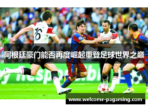 阿根廷豪门能否再度崛起重登足球世界之巅