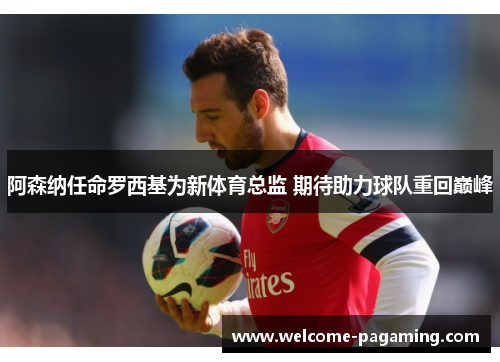 阿森纳任命罗西基为新体育总监 期待助力球队重回巅峰